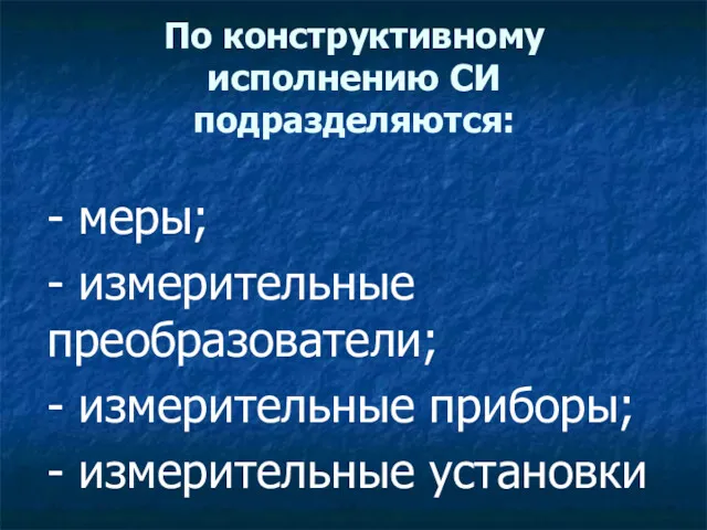 По конструктивному исполнению СИ подразделяются: - меры; - измерительные преобразователи; - измерительные приборы; - измерительные установки