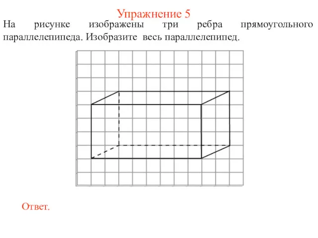 Упражнение 5 На рисунке изображены три ребра прямоугольного параллелепипеда. Изобразите весь параллелепипед.