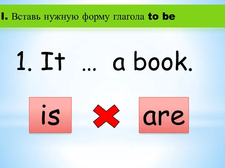 I. Вставь нужную форму глагола to be 1. It … a book. is are