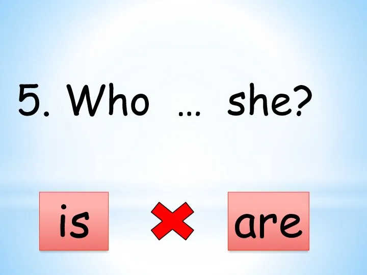 5. Who … she? is are