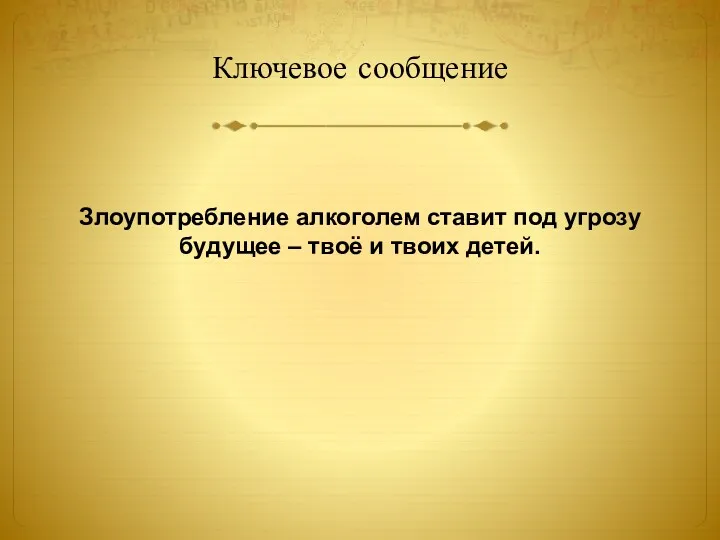 Ключевое сообщение Злоупотребление алкоголем ставит под угрозу будущее – твоё и твоих детей.