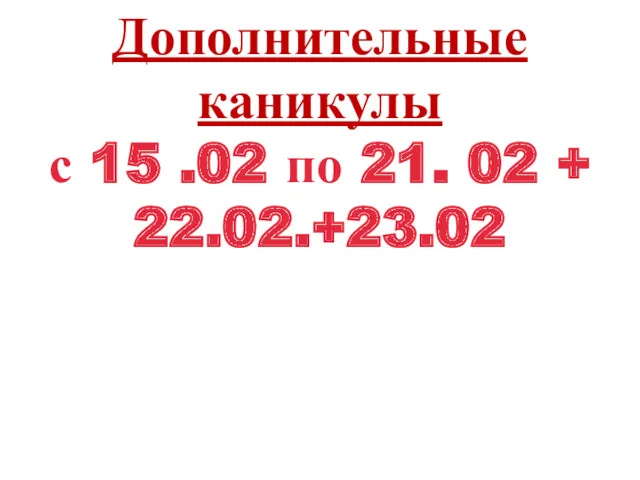 Дополнительные каникулы с 15 .02 по 21. 02 + 22.02.+23.02