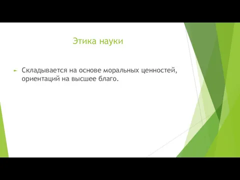 Этика науки Складывается на основе моральных ценностей, ориентаций на высшее благо.