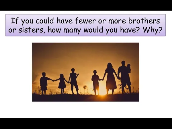 If you could have fewer or more brothers or sisters, how many would you have? Why?