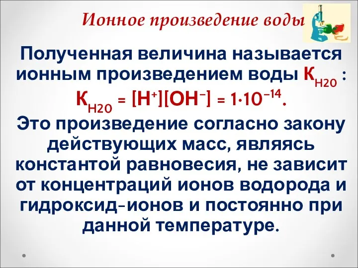 Полученная величина называется ионным произведением воды КH20 : КH20 = [Н+][ОН–] = 1•10–14.