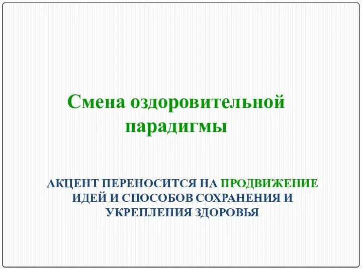 АКЦЕНТ ПЕРЕНОСИТСЯ НА ПРОДВИЖЕНИЕ ИДЕЙ И СПОСОБОВ СОХРАНЕНИЯ И УКРЕПЛЕНИЯ ЗДОРОВЬЯ Смена оздоровительной парадигмы