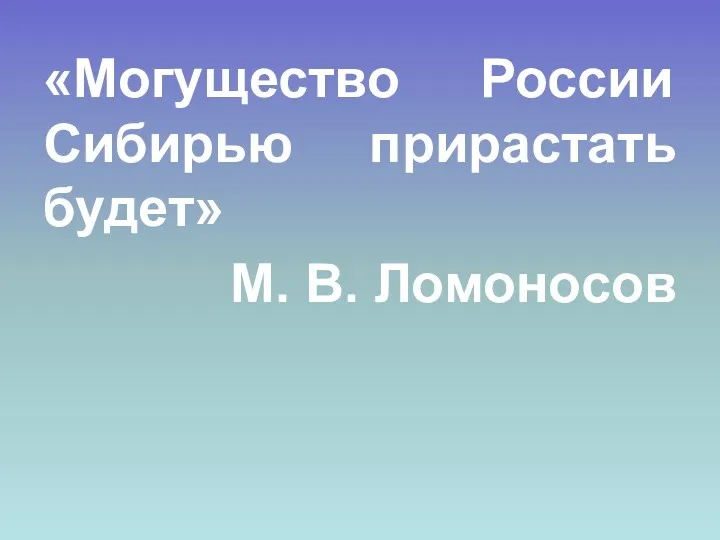 «Могущество России Сибирью прирастать будет» М. В. Ломоносов