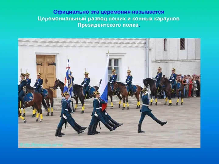 Официально эта церемония называется Церемониальный развод пеших и конных караулов Президентского полка.