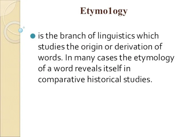 Etуmо1ogу is the branch of linguistics which studies the origin or derivation of
