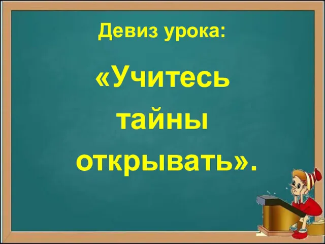 Девиз урока: «Учитесь тайны открывать».