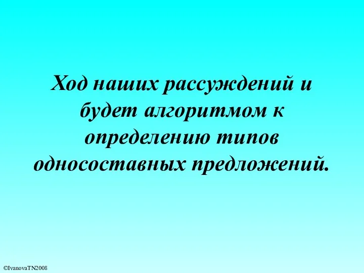 Ход наших рассуждений и будет алгоритмом к определению типов односоставных предложений. ©IvanovaTN2008