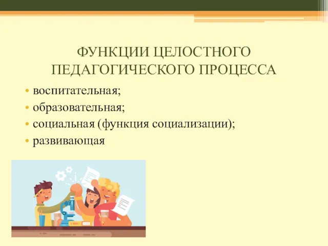 ФУНКЦИИ ЦЕЛОСТНОГО ПЕДАГОГИЧЕСКОГО ПРОЦЕССА воспитательная; образовательная; социальная (функция социализации); развивающая