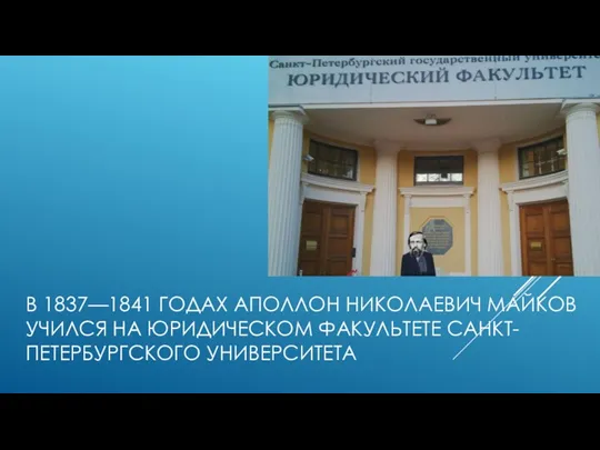 В 1837—1841 ГОДАХ АПОЛЛОН НИКОЛАЕВИЧ МАЙКОВ УЧИЛСЯ НА ЮРИДИЧЕСКОМ ФАКУЛЬТЕТЕ САНКТ-ПЕТЕРБУРГСКОГО УНИВЕРСИТЕТА