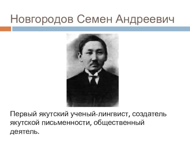 Новгородов Семен Андреевич Первый якутский ученый-лингвист, создатель якутской письменности, общественный деятель.