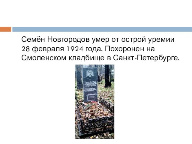 Семён Новгородов умер от острой уремии 28 февраля 1924 года. Похоронен на Смоленском кладбище в Санкт-Петербурге.