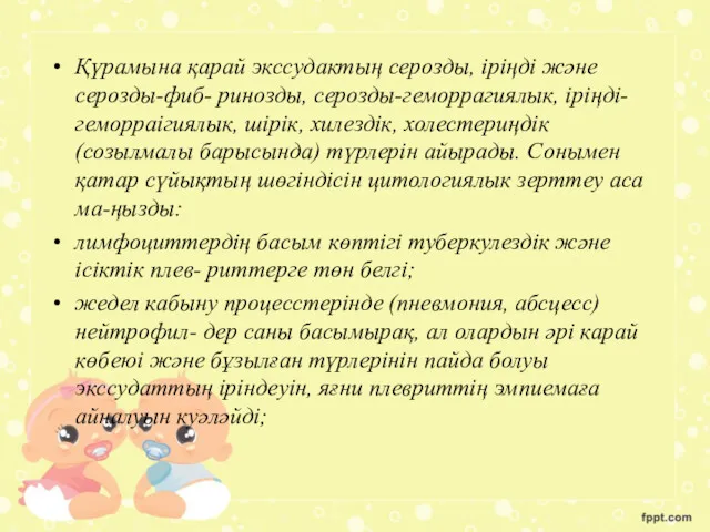 Қүрамына қарай экссудактың серозды, іріңді және серозды-фиб- ринозды, серозды-геморрагиялык, іріңді-геморраігиялык,