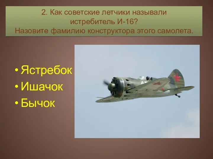 Ястребок Ишачок Бычок 2. Как советские летчики называли истребитель И-16? Назовите фамилию конструктора этого самолета.