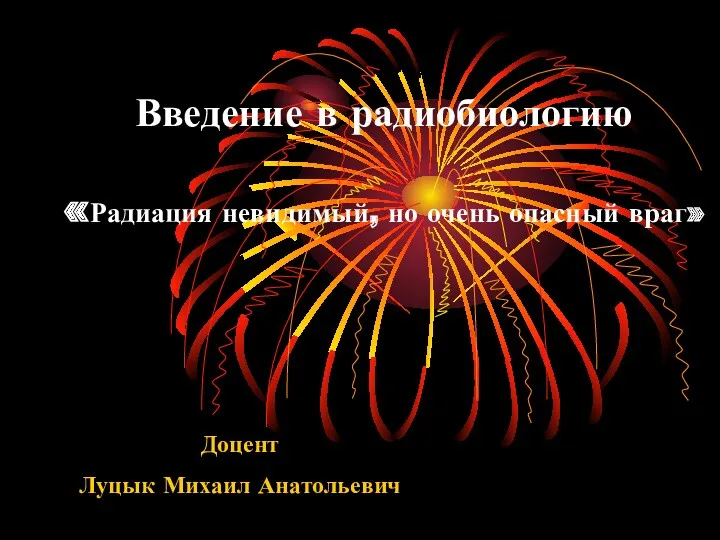 Введение в радиобиологию «Радиация невидимый, но очень опасный враг» Доцент Луцык Михаил Анатольевич