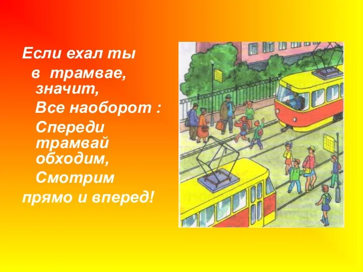 Если ехал ты в трамвае, значит, Все наоборот : Спереди трамвай обходим, Смотрим прямо и вперед!