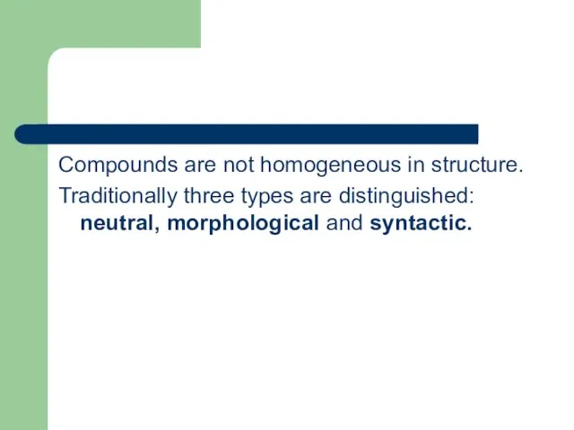 Compounds are not homogeneous in structure. Traditionally three types are distinguished: neutral, morphological and syntactic.