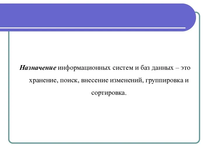 Назначение информационных систем и баз данных – это хранение, поиск, внесение изменений, группировка и сортировка.