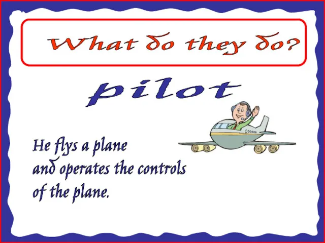 What do they do? pilot He flys a plane and operates the controls of the plane.