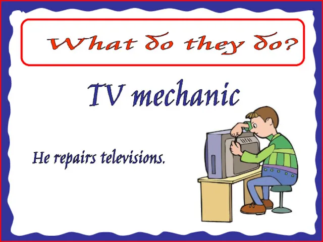 What do they do? TV mechanic He repairs televisions.
