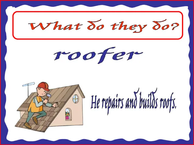 What do they do? roofer He repairs and builds roofs.
