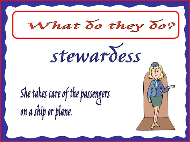 What do they do? stewardess She takes care of the passengers on a ship or plane.