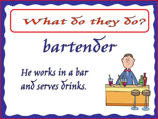 What do they do? bartender He works in a bar and serves drinks.