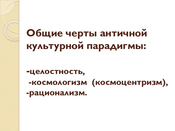 Общие черты античной культурной парадигмы: -целостность, -космологизм (космоцентризм), -рационализм.