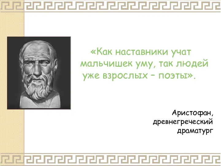 «Как наставники учат мальчишек уму, так людей уже взрослых – поэты». Аристофан, древнегреческий драматург