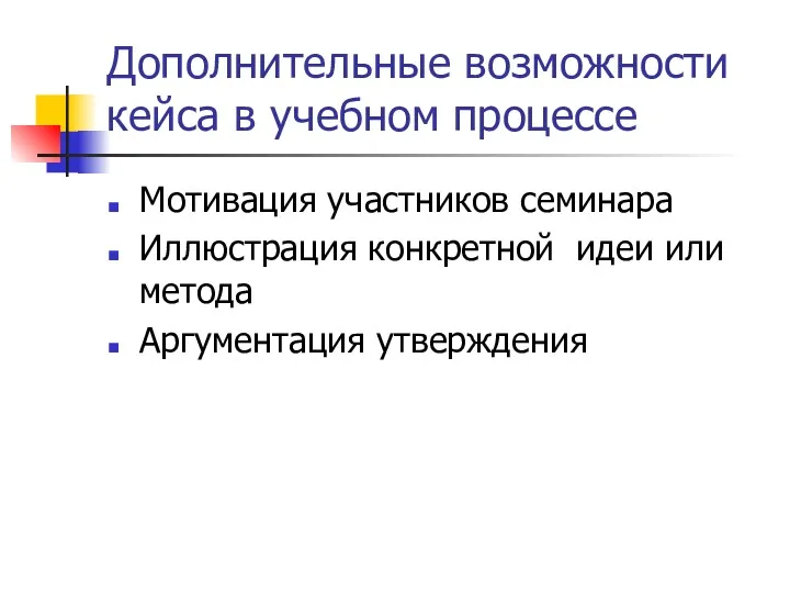 Дополнительные возможности кейса в учебном процессе Мотивация участников семинара Иллюстрация конкретной идеи или метода Аргументация утверждения