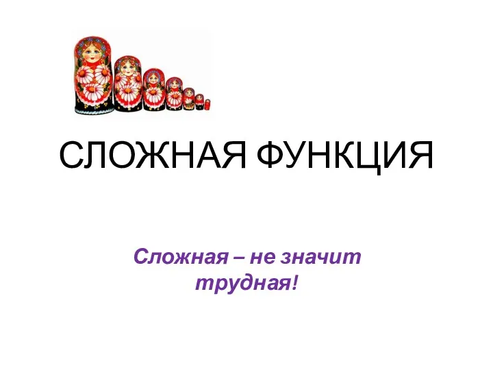 СЛОЖНАЯ ФУНКЦИЯ Сложная – не значит трудная!