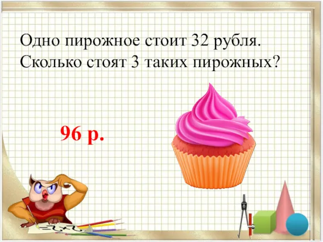 Одно пирожное стоит 32 рубля. Сколько стоят 3 таких пирожных? 96 р.