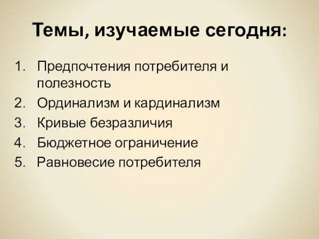 Темы, изучаемые сегодня: Предпочтения потребителя и полезность Ординализм и кардинализм Кривые безразличия Бюджетное ограничение Равновесие потребителя