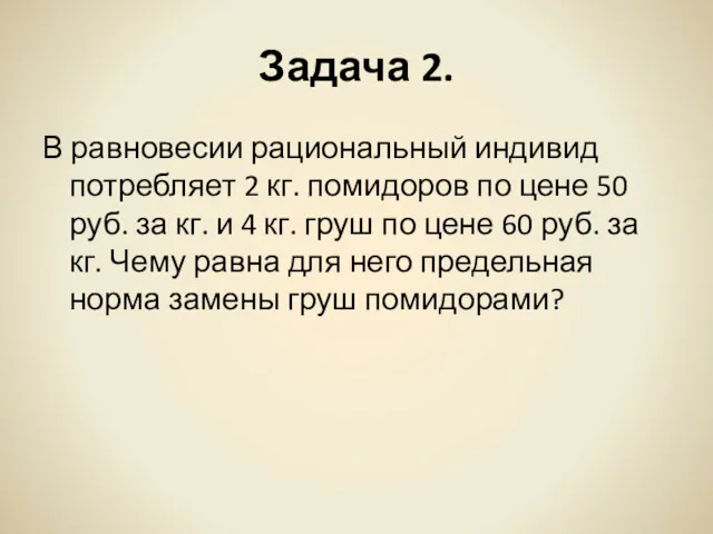 Задача 2. В равновесии рациональный индивид потребляет 2 кг. помидоров