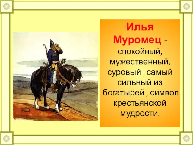 Илья Муромец - спокойный, мужественный, суровый , самый сильный из богатырей , символ крестьянской мудрости.