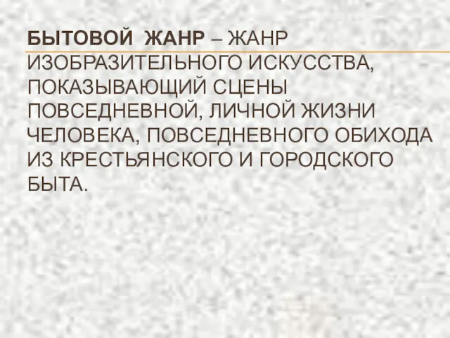 БЫТОВОЙ ЖАНР – ЖАНР ИЗОБРАЗИТЕЛЬНОГО ИСКУССТВА, ПОКАЗЫВАЮЩИЙ СЦЕНЫ ПОВСЕДНЕВНОЙ, ЛИЧНОЙ ЖИЗНИ ЧЕЛОВЕКА, ПОВСЕДНЕВНОГО