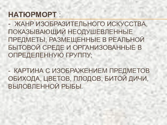 НАТЮРМОРТ : - ЖАНР ИЗОБРАЗИТЕЛЬНОГО ИСКУССТВА, ПОКАЗЫВАЮЩИЙ НЕОДУШЕВЛЕННЫЕ ПРЕДМЕТЫ, РАЗМЕЩЕННЫЕ В РЕАЛЬНОЙ БЫТОВОЙ