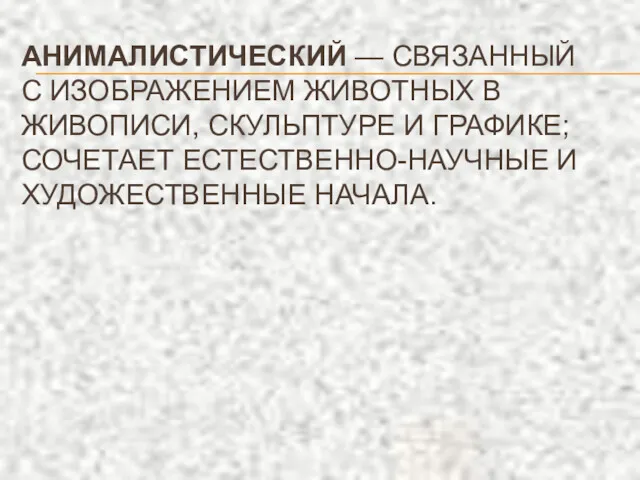 АНИМАЛИСТИЧЕСКИЙ — СВЯЗАННЫЙ С ИЗОБРАЖЕНИЕМ ЖИВОТНЫХ В ЖИВОПИСИ, СКУЛЬПТУРЕ И ГРАФИКЕ; СОЧЕТАЕТ ЕСТЕСТВЕННО-НАУЧНЫЕ И ХУДОЖЕСТВЕННЫЕ НАЧАЛА.