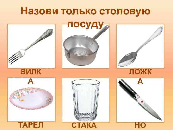 Назови только столовую посуду ВИЛКА ЛОЖКА ТАРЕЛКА СТАКАН НОЖ