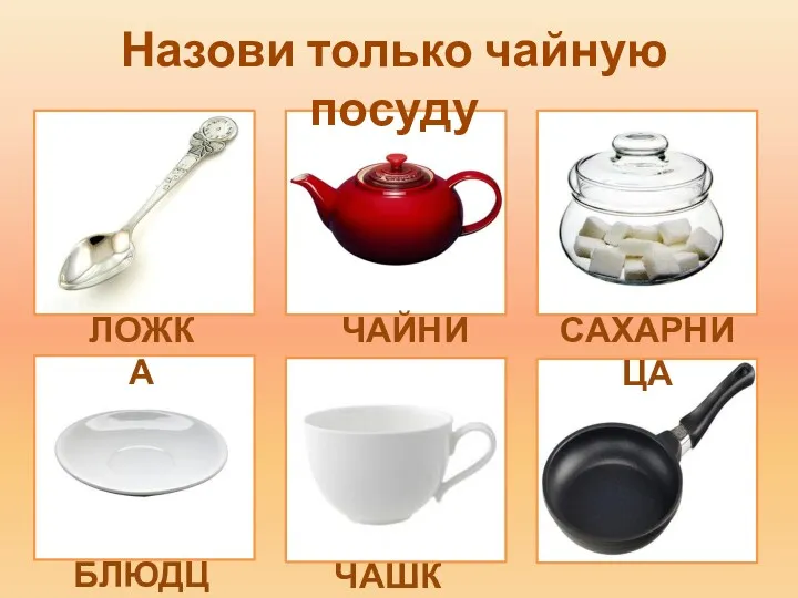 ЛОЖКА ЧАЙНИК САХАРНИЦА БЛЮДЦЕ ЧАШКА Назови только чайную посуду