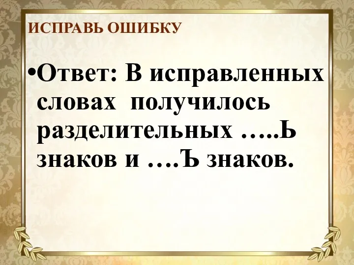 ИСПРАВЬ ОШИБКУ Ответ: В исправленных словах получилось разделительных …..Ь знаков и ….Ъ знаков.