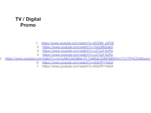 https://www.youtube.com/watch?v=dGTAM_z4P0E https://www.youtube.com/watch?v=YvEjABQGikA https://www.youtube.com/watch?v=c37Qyf-NJRo https://www.youtube.com/watch?v=c37Qyf-NJRo https://www.youtube.com/watch?v=rlcmuNkQ3aQ&list=PL1neMztLSbMO9jND5mY131TPHCDoMyw4J https://www.youtube.com/watch?v=K0icRY1Ae5A https://www.youtube.com/watch?v=K0icRY1Ae5A TV / Digital Promo