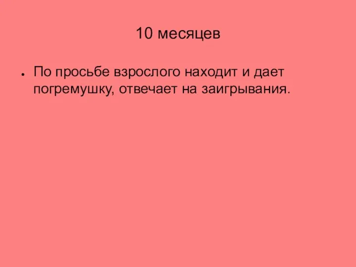 10 месяцев По просьбе взрослого находит и дает погремушку, отвечает на заигрывания.