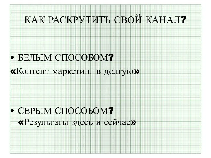 КАК РАСКРУТИТЬ СВОЙ КАНАЛ? БЕЛЫМ СПОСОБОМ? «Контент маркетинг в долгую» СЕРЫМ СПОСОБОМ? «Результаты здесь и сейчас»