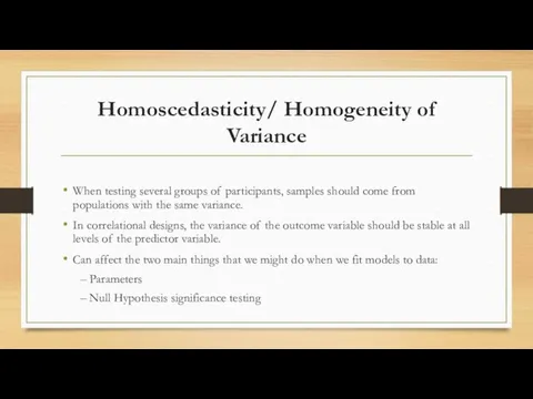 Homoscedasticity/ Homogeneity of Variance When testing several groups of participants, samples should come