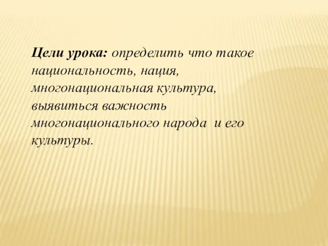 Цели урока: определить что такое национальность, нация, многонациональная культура, выявиться важность многонационального народа и его культуры.