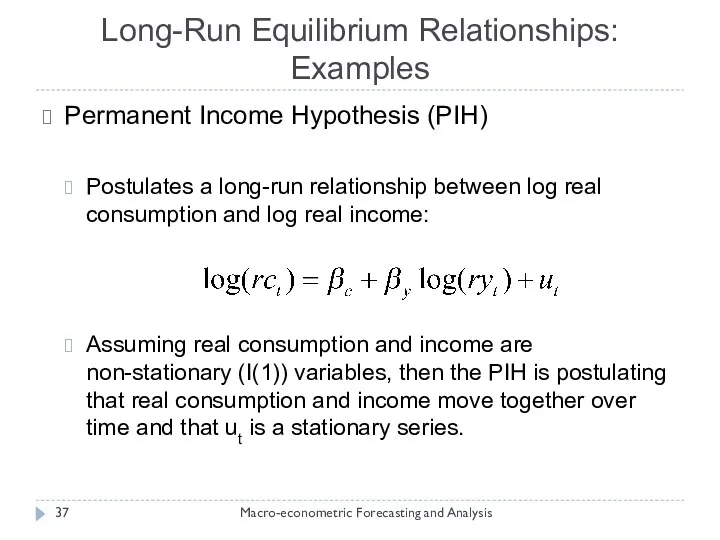 Long-Run Equilibrium Relationships: Examples Macro-econometric Forecasting and Analysis Permanent Income Hypothesis (PIH) Postulates